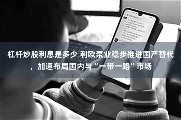 杠杆炒股利息是多少 利欧泵业稳步推进国产替代，加速布局国内与“一带一路”市场