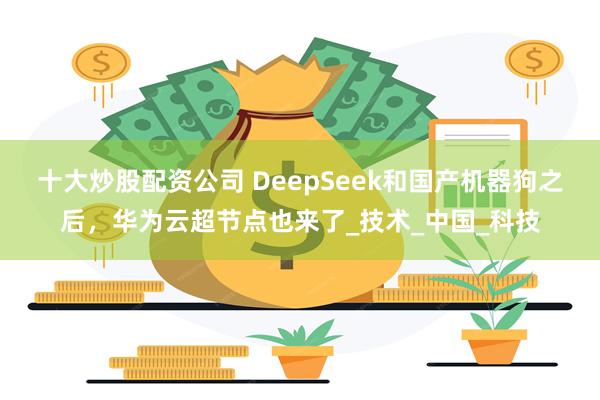 十大炒股配资公司 DeepSeek和国产机器狗之后，华为云超节点也来了_技术_中国_科技