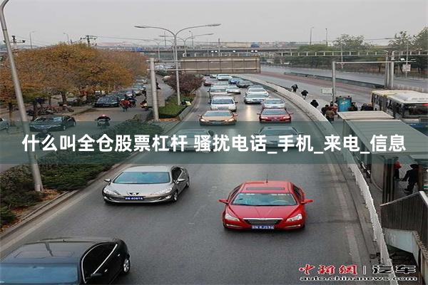 什么叫全仓股票杠杆 骚扰电话_手机_来电_信息