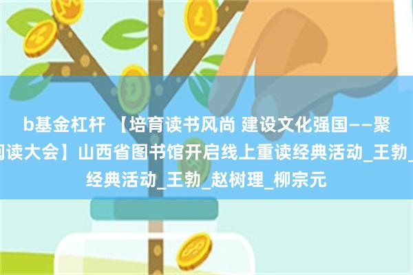b基金杠杆 【培育读书风尚 建设文化强国——聚焦第四届全民阅读大会】山西省图书馆开启线上重读经典活动_王勃_赵树理_柳宗元