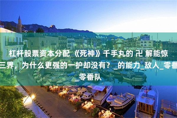杠杆股票资本分配 《死神》千手丸的 卍 解能惊动三界，为什么更强的一护却没有？_的能力_敌人_零番队