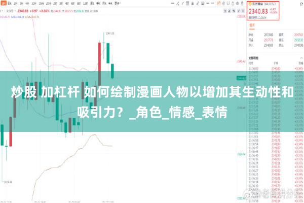 炒股 加杠杆 如何绘制漫画人物以增加其生动性和吸引力？_角色_情感_表情