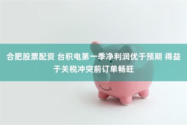 合肥股票配资 台积电第一季净利润优于预期 得益于关税冲突前订单畅旺