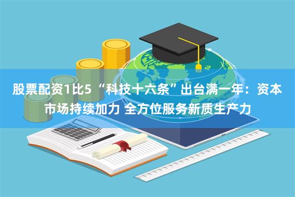 股票配资1比5 “科技十六条”出台满一年：资本市场持续加力 全方位服务新质生产力