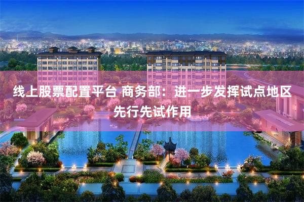 线上股票配置平台 商务部：进一步发挥试点地区先行先试作用
