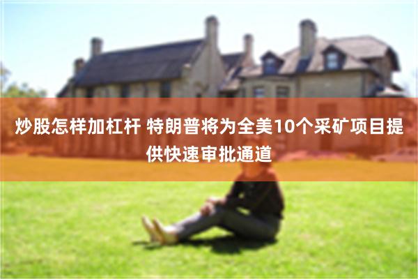 炒股怎样加杠杆 特朗普将为全美10个采矿项目提供快速审批通道