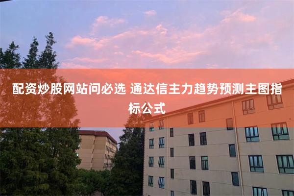 配资炒股网站问必选 通达信主力趋势预测主图指标公式