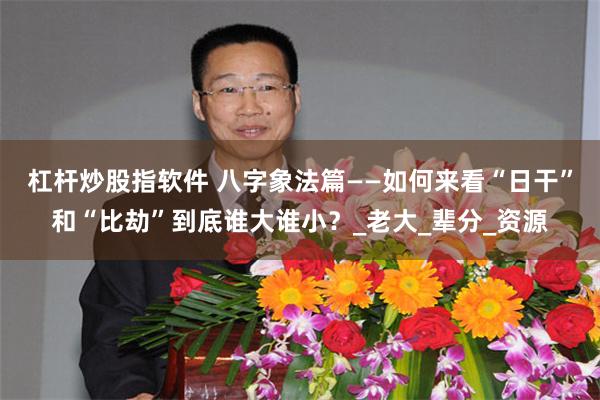 杠杆炒股指软件 八字象法篇——如何来看“日干”和“比劫”到底谁大谁小？_老大_辈分_资源