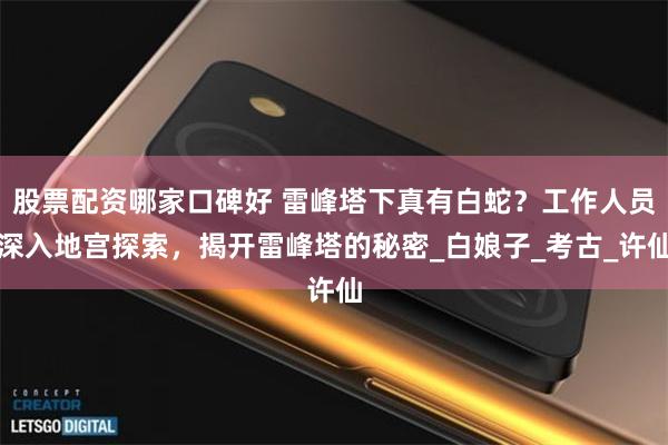 股票配资哪家口碑好 雷峰塔下真有白蛇？工作人员深入地宫探索，揭开雷峰塔的秘密_白娘子_考古_许仙