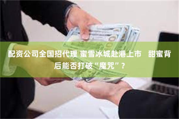 配资公司全国招代理 蜜雪冰城赴港上市   甜蜜背后能否打破“魔咒”？