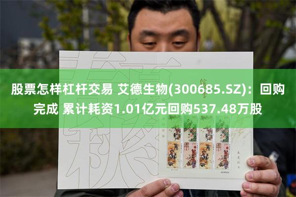 股票怎样杠杆交易 艾德生物(300685.SZ)：回购完成 累计耗资1.01亿元回购537.48万股