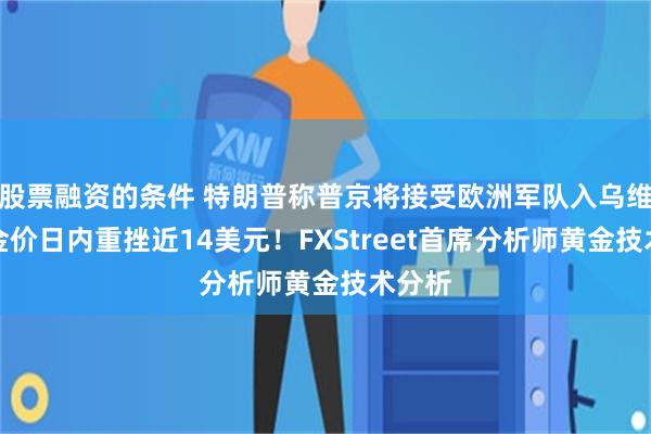 股票融资的条件 特朗普称普京将接受欧洲军队入乌维和、金价日内重挫近14美元！FXStreet首席分析师黄金技术分析