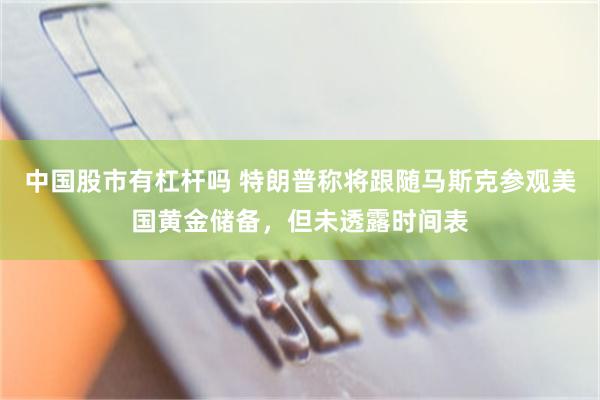 中国股市有杠杆吗 特朗普称将跟随马斯克参观美国黄金储备，但未透露时间表
