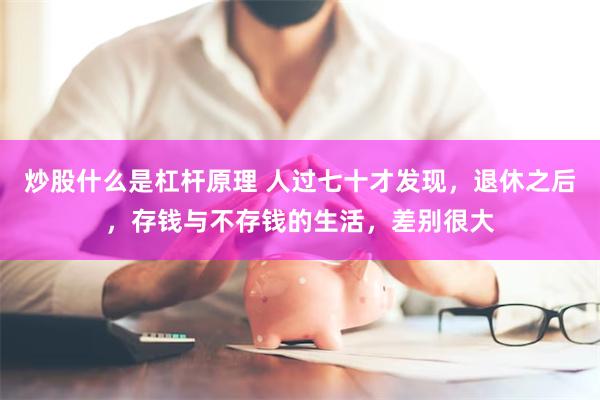 炒股什么是杠杆原理 人过七十才发现，退休之后，存钱与不存钱的生活，差别很大