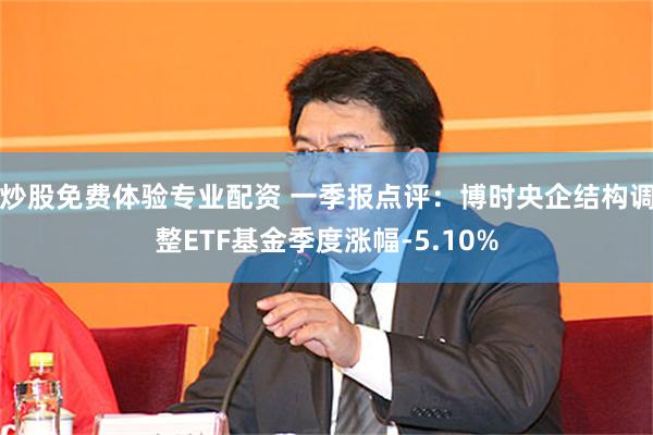 炒股免费体验专业配资 一季报点评：博时央企结构调整ETF基金季度涨幅-5.10%