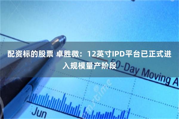 配资标的股票 卓胜微：12英寸IPD平台已正式进入规模量产阶段