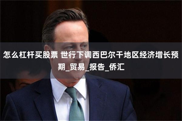 怎么杠杆买股票 世行下调西巴尔干地区经济增长预期_贸易_报告_侨汇