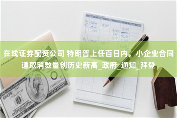 在线证券配资公司 特朗普上任百日内，小企业合同遭取消数量创历史新高_政府_通知_拜登