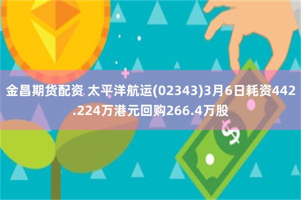 金昌期货配资 太平洋航运(02343)3月6日耗资442.224万港元回购266.4万股