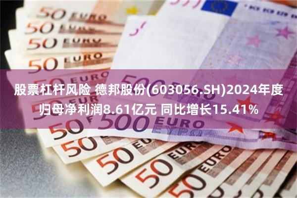 股票杠杆风险 德邦股份(603056.SH)2024年度归母净利润8.61亿元 同比增长15.41%