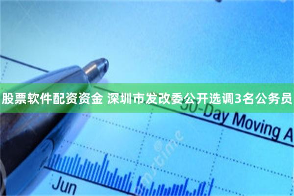 股票软件配资资金 深圳市发改委公开选调3名公务员