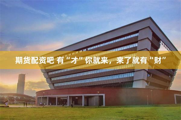 期货配资吧 有“才”你就来，来了就有“财”