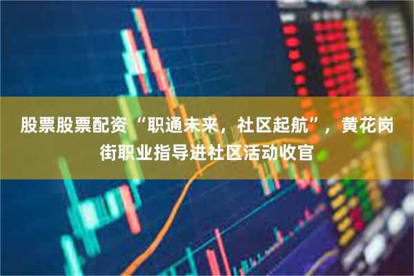 股票股票配资 “职通未来，社区起航”，黄花岗街职业指导进社区活动收官