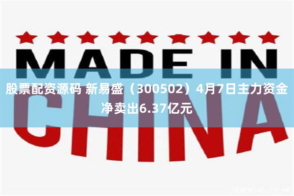 股票配资源码 新易盛（300502）4月7日主力资金净卖出6.37亿元