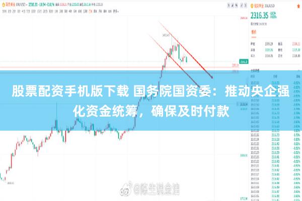 股票配资手机版下载 国务院国资委：推动央企强化资金统筹，确保及时付款