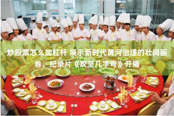 炒股票怎么加杠杆 展示新时代黄河治理的壮阔画卷，纪录片《攻坚几字弯》开播