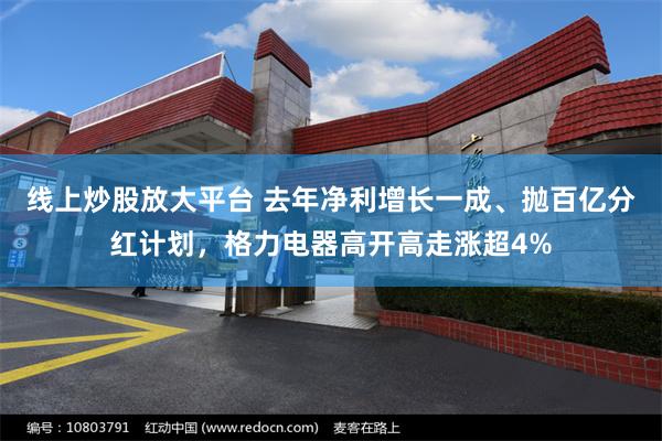 线上炒股放大平台 去年净利增长一成、抛百亿分红计划，格力电器高开高走涨超4%