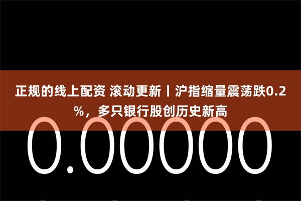 正规的线上配资 滚动更新丨沪指缩量震荡跌0.2%，多只银行股创历史新高