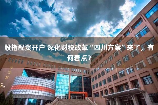 股指配资开户 深化财税改革“四川方案”来了，有何看点？