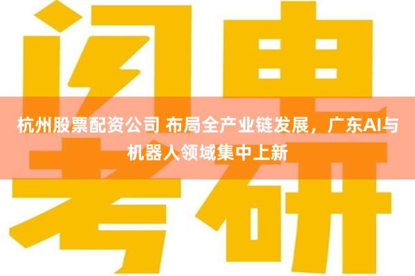 杭州股票配资公司 布局全产业链发展，广东AI与机器人领域集中上新