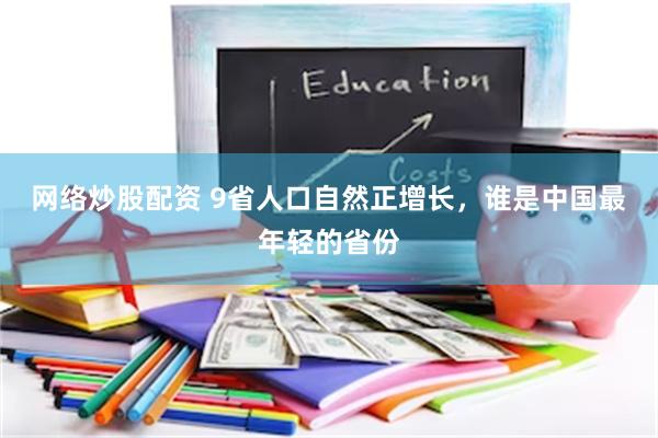 网络炒股配资 9省人口自然正增长，谁是中国最年轻的省份
