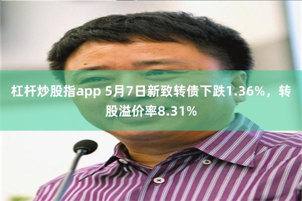 杠杆炒股指app 5月7日新致转债下跌1.36%，转股溢价率8.31%