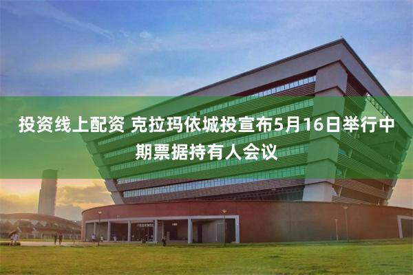 投资线上配资 克拉玛依城投宣布5月16日举行中期票据持有人会议