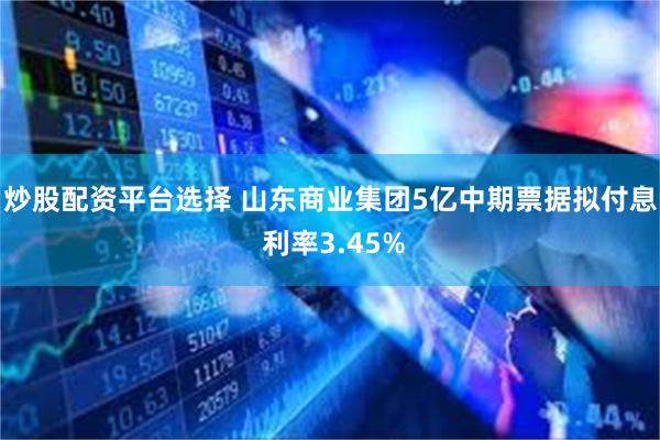 炒股配资平台选择 山东商业集团5亿中期票据拟付息 利率3.45%