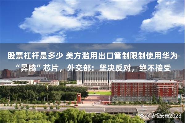 股票杠杆是多少 美方滥用出口管制限制使用华为“昇腾”芯片，外交部：坚决反对，绝不接受