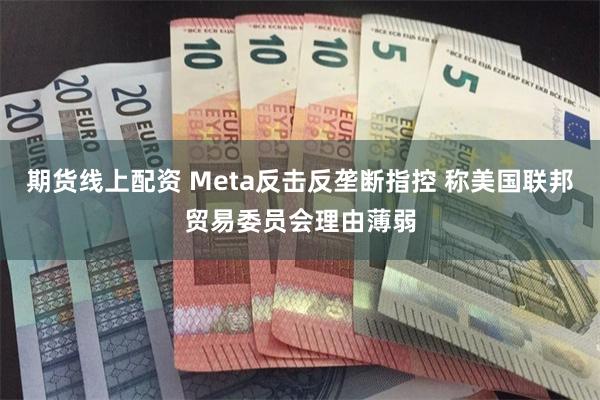 期货线上配资 Meta反击反垄断指控 称美国联邦贸易委员会理由薄弱
