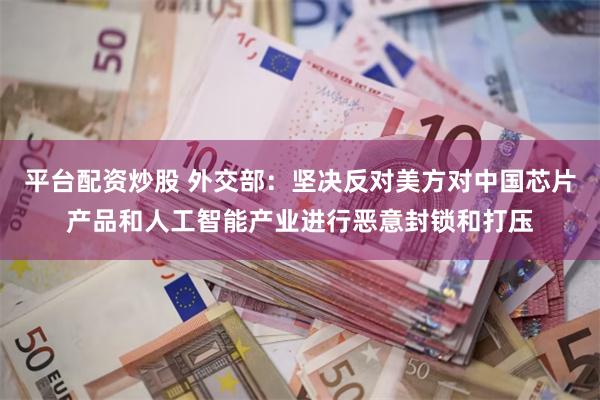 平台配资炒股 外交部：坚决反对美方对中国芯片产品和人工智能产业进行恶意封锁和打压