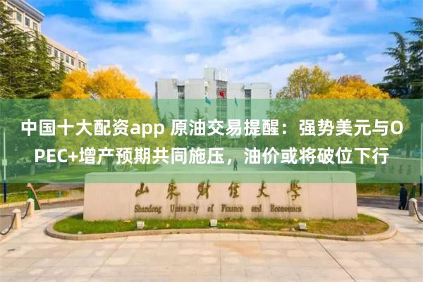 中国十大配资app 原油交易提醒：强势美元与OPEC+增产预期共同施压，油价或将破位下行