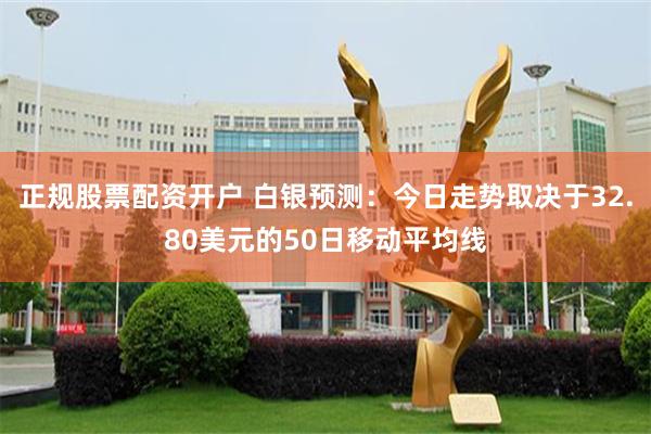 正规股票配资开户 白银预测：今日走势取决于32.80美元的50日移动平均线