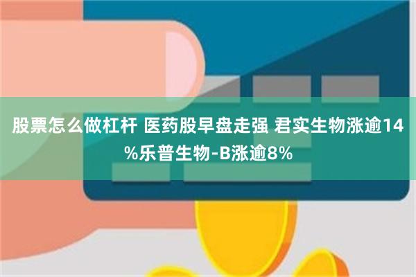 股票怎么做杠杆 医药股早盘走强 君实生物涨逾14%乐普生物-B涨逾8%