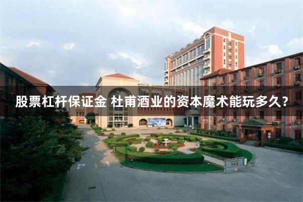 股票杠杆保证金 杜甫酒业的资本魔术能玩多久？