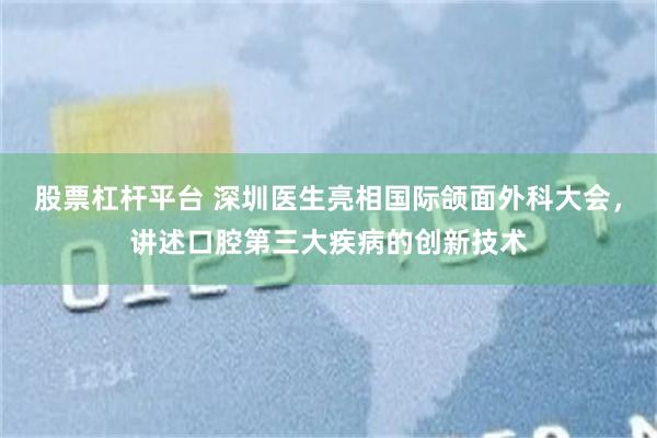 股票杠杆平台 深圳医生亮相国际颌面外科大会，讲述口腔第三大疾病的创新技术