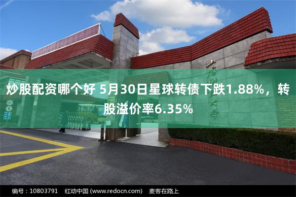 炒股配资哪个好 5月30日星球转债下跌1.88%，转股溢价率6.35%
