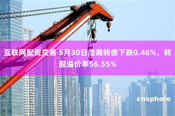 互联网配资交易 5月30日浩瀚转债下跌0.46%，转股溢价率56.55%