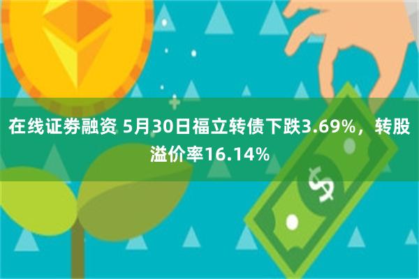 在线证劵融资 5月30日福立转债下跌3.69%，转股溢价率16.14%