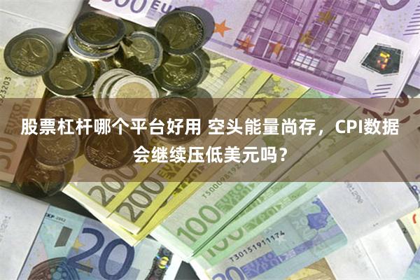 股票杠杆哪个平台好用 空头能量尚存，CPI数据会继续压低美元吗？